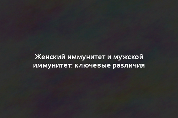 Женский иммунитет и мужской иммунитет: ключевые различия