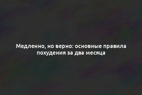 Медленно, но верно: основные правила похудения за два месяца