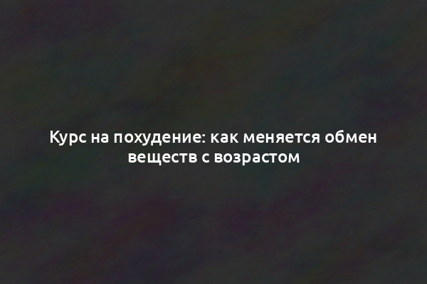 Курс на похудение: как меняется обмен веществ с возрастом