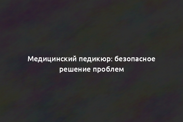 Медицинский педикюр: безопасное решение проблем