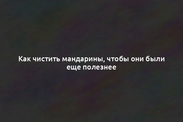 Как чистить мандарины, чтобы они были еще полезнее