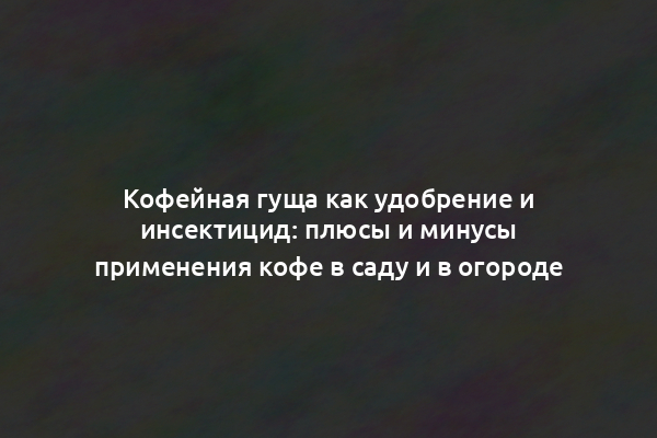 Кофейная гуща как удобрение и инсектицид: плюсы и минусы применения кофе в саду и в огороде