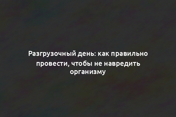 Разгрузочный день: как правильно провести, чтобы не навредить организму