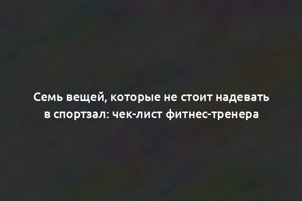 Семь вещей, которые не стоит надевать в спортзал: чек-лист фитнес-тренера