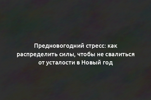 Предновогодний стресс: как распределить силы, чтобы не свалиться от усталости в Новый год