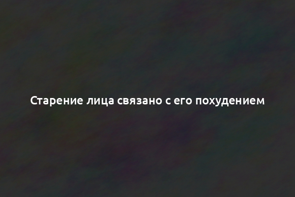 Старение лица связано с его похудением