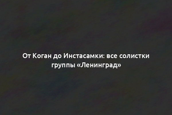 От Коган до Инстасамки: все солистки группы «Ленинград»