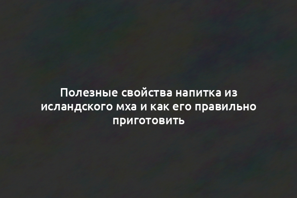 Полезные свойства напитка из исландского мха и как его правильно приготовить