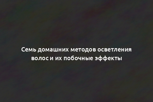 Семь домашних методов осветления волос и их побочные эффекты