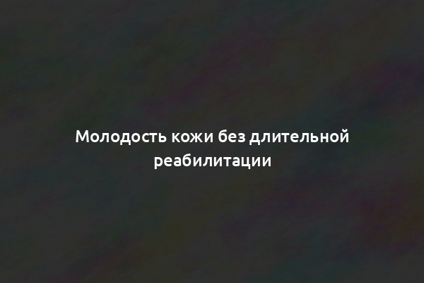 Молодость кожи без длительной реабилитации