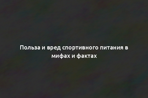 Польза и вред спортивного питания в мифах и фактах