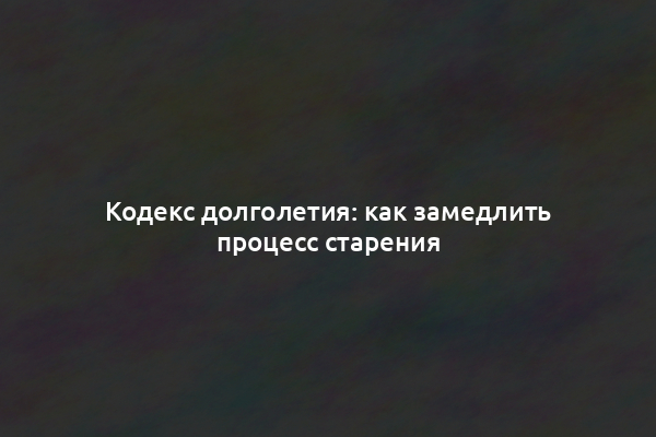 Кодекс долголетия: как замедлить процесс старения