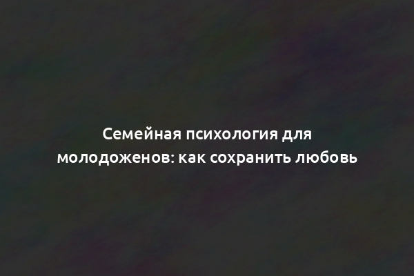 Семейная психология для молодоженов: как сохранить любовь