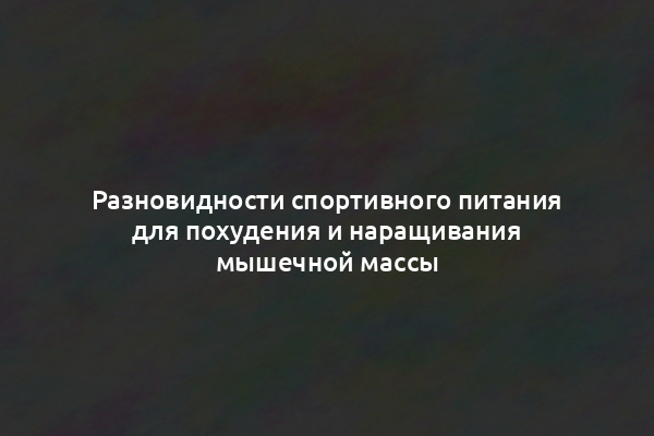 Разновидности спортивного питания для похудения и наращивания мышечной массы