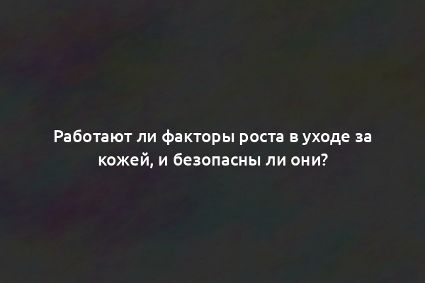 Работают ли факторы роста в уходе за кожей, и безопасны ли они?