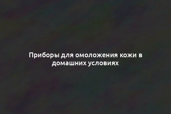 Приборы для омоложения кожи в домашних условиях