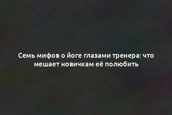 Семь мифов о йоге глазами тренера: что мешает новичкам её полюбить