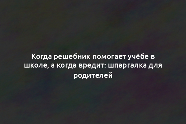 Когда решебник помогает учёбе в школе, а когда вредит: шпаргалка для родителей