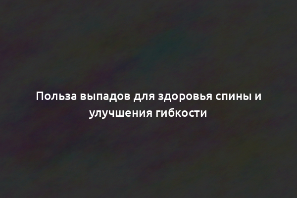 Польза выпадов для здоровья спины и улучшения гибкости