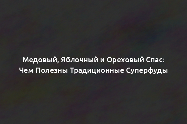 Медовый, Яблочный и Ореховый Спас: Чем Полезны Традиционные Суперфуды