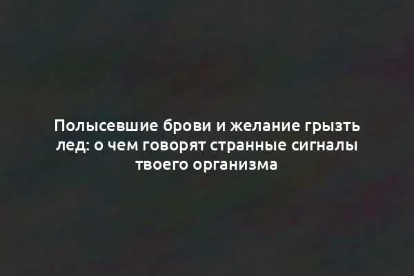 Полысевшие брови и желание грызть лед: о чем говорят странные сигналы твоего организма