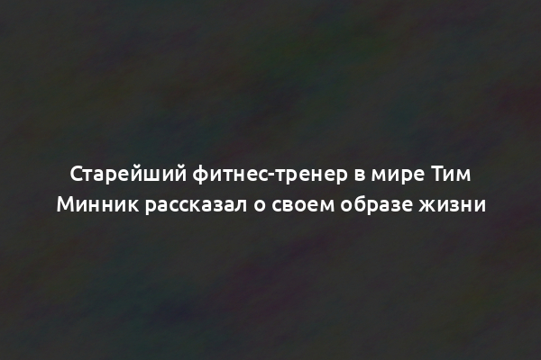 Старейший фитнес-тренер в мире Тим Минник рассказал о своем образе жизни