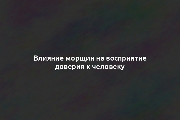 Влияние морщин на восприятие доверия к человеку