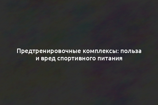 Предтренировочные комплексы: польза и вред спортивного питания