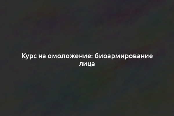 Курс на омоложение: биоармирование лица