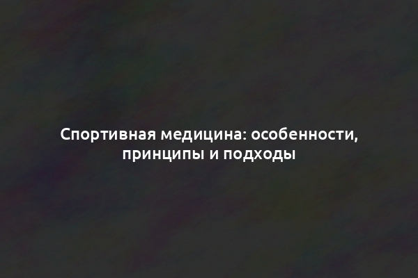 Спортивная медицина: особенности, принципы и подходы