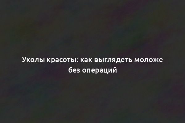 Уколы красоты: как выглядеть моложе без операций