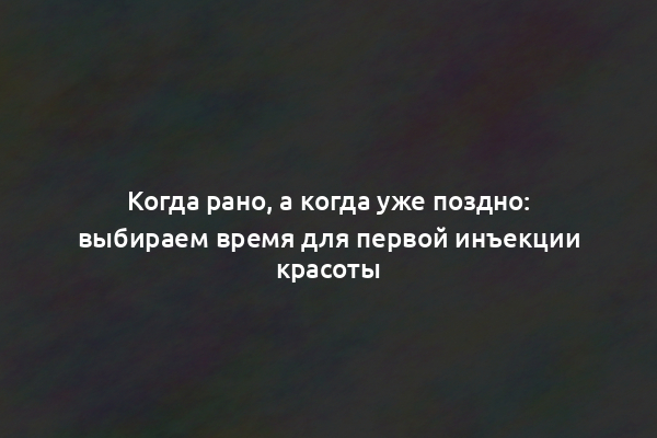 Когда рано, а когда уже поздно: выбираем время для первой инъекции красоты