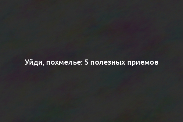 Уйди, похмелье: 5 полезных приемов