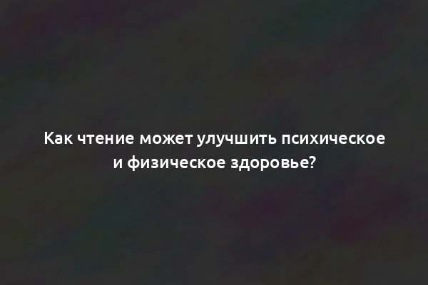 Как чтение может улучшить психическое и физическое здоровье?