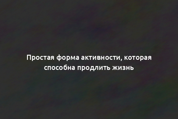 Простая форма активности, которая способна продлить жизнь