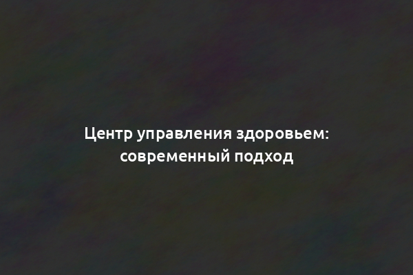 Центр управления здоровьем: современный подход