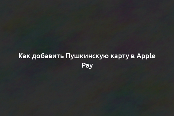 Как добавить Пушкинскую карту в Apple Pay