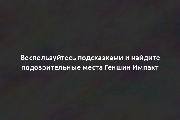 Воспользуйтесь подсказками и найдите подозрительные места Геншин Импакт