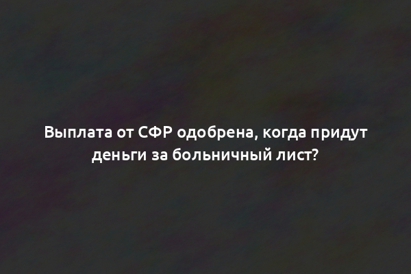 Выплата от СФР одобрена, когда придут деньги за больничный лист?