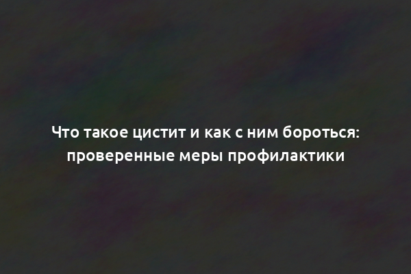 Что такое цистит и как с ним бороться: проверенные меры профилактики