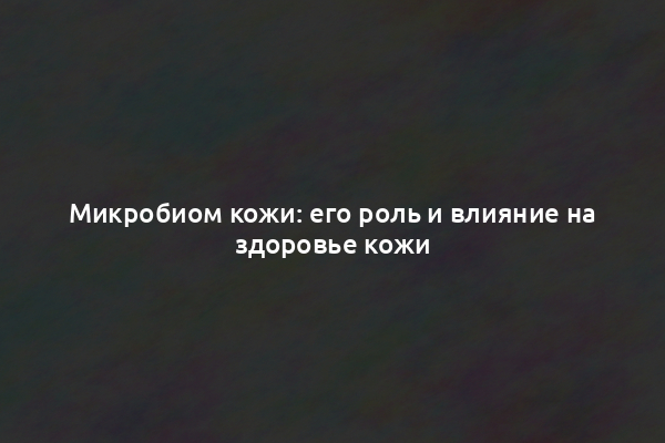 Микробиом кожи: его роль и влияние на здоровье кожи