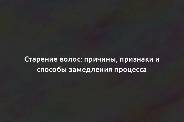 Старение волос: причины, признаки и способы замедления процесса