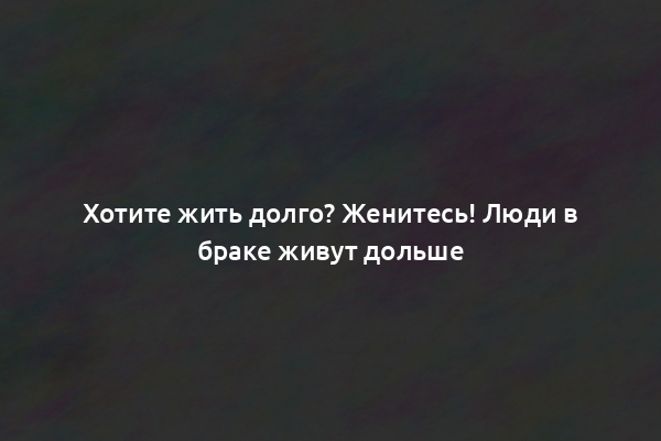 Хотите жить долго? Женитесь! Люди в браке живут дольше