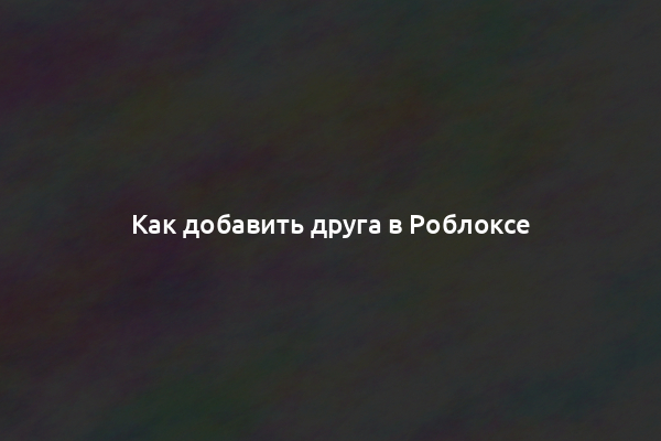 Как добавить друга в Роблоксе