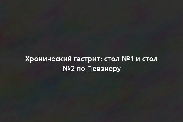 Хронический гастрит: стол №1 и стол №2 по Певзнеру