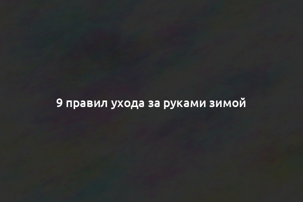 9 правил ухода за руками зимой