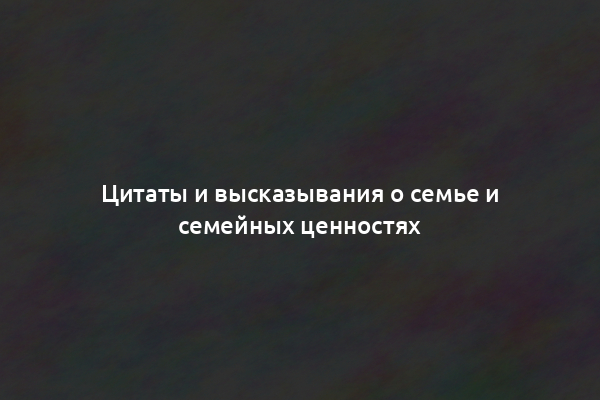 Цитаты и высказывания о семье и семейных ценностях