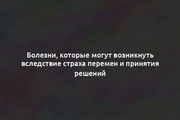 Болезни, которые могут возникнуть вследствие страха перемен и принятия решений