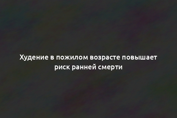 Худение в пожилом возрасте повышает риск ранней смерти