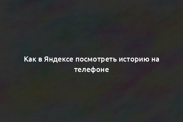 Как в Яндексе посмотреть историю на телефоне